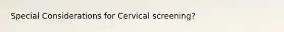 Special Considerations for Cervical screening?