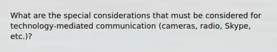 What are the special considerations that must be considered for technology-mediated communication (cameras, radio, Skype, etc.)?