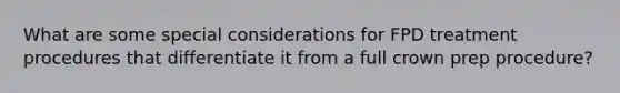What are some special considerations for FPD treatment procedures that differentiate it from a full crown prep procedure?