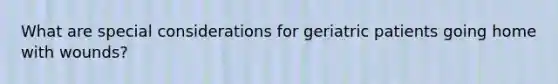 What are special considerations for geriatric patients going home with wounds?