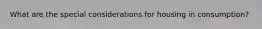 What are the special considerations for housing in consumption?