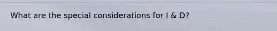 What are the special considerations for I & D?