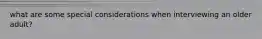 what are some special considerations when interviewing an older adult?