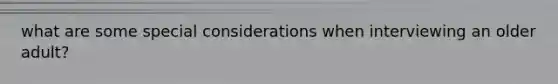 what are some special considerations when interviewing an older adult?