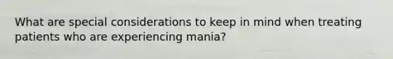 What are special considerations to keep in mind when treating patients who are experiencing mania?