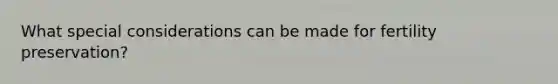 What special considerations can be made for fertility preservation?