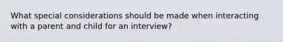 What special considerations should be made when interacting with a parent and child for an interview?