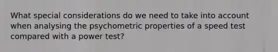 What special considerations do we need to take into account when analysing the psychometric properties of a speed test compared with a power test?