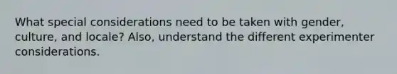 What special considerations need to be taken with gender, culture, and locale? Also, understand the different experimenter considerations.