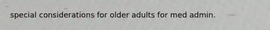 special considerations for older adults for med admin.