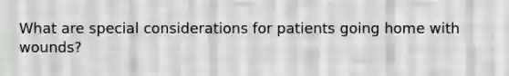 What are special considerations for patients going home with wounds?