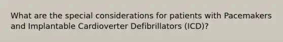 What are the special considerations for patients with Pacemakers and Implantable Cardioverter Defibrillators (ICD)?