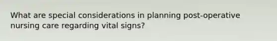 What are special considerations in planning post-operative nursing care regarding vital signs?