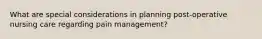 What are special considerations in planning post-operative nursing care regarding pain management?