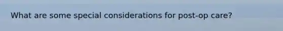 What are some special considerations for post-op care?