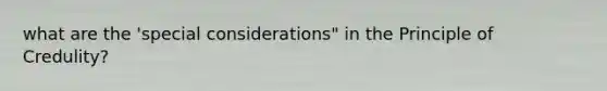 what are the 'special considerations" in the Principle of Credulity?