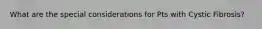 What are the special considerations for Pts with Cystic Fibrosis?