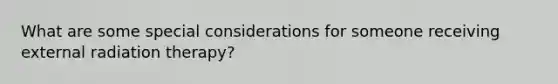 What are some special considerations for someone receiving external radiation therapy?