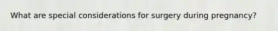 What are special considerations for surgery during pregnancy?
