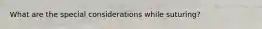 What are the special considerations while suturing?