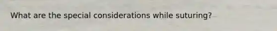 What are the special considerations while suturing?
