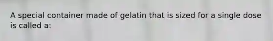 A special container made of gelatin that is sized for a single dose is called a: