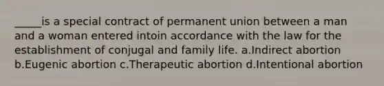 _____is a special contract of permanent union between a man and a woman entered intoin accordance with the law for the establishment of conjugal and family life. a.Indirect abortion b.Eugenic abortion c.Therapeutic abortion d.Intentional abortion