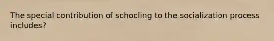 The special contribution of schooling to the socialization process includes?