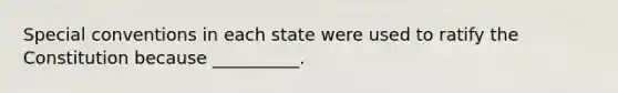 Special conventions in each state were used to ratify the Constitution because __________.