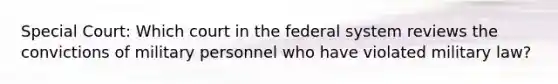 Special Court: Which court in the federal system reviews the convictions of military personnel who have violated military law?