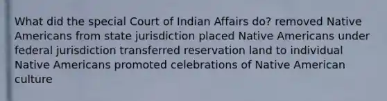 What did the special Court of Indian Affairs do? removed <a href='https://www.questionai.com/knowledge/k3QII3MXja-native-americans' class='anchor-knowledge'>native americans</a> from state jurisdiction placed Native Americans under federal jurisdiction transferred reservation land to individual Native Americans promoted celebrations of Native American culture