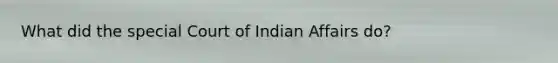 What did the special Court of Indian Affairs do?