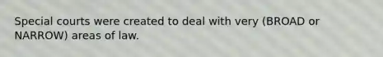 Special courts were created to deal with very (BROAD or NARROW) areas of law.