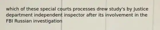 which of these special courts processes drew study's by Justice department independent inspector after its involvement in the FBI Russian investigation