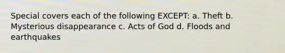 Special covers each of the following EXCEPT: a. Theft b. Mysterious disappearance c. Acts of God d. Floods and earthquakes