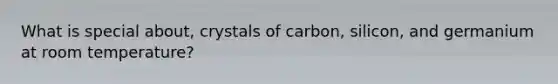 What is special about, crystals of carbon, silicon, and germanium at room temperature?