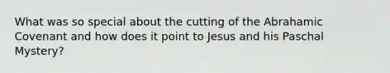 What was so special about the cutting of the Abrahamic Covenant and how does it point to Jesus and his Paschal Mystery?