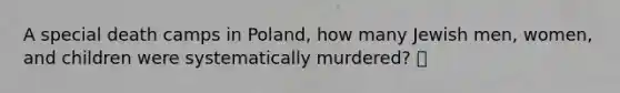 A special death camps in Poland, how many Jewish men, women, and children were systematically murdered? 🍍