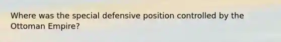 Where was the special defensive position controlled by the Ottoman Empire?