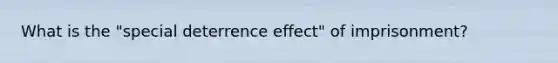 What is the "special deterrence effect" of imprisonment?