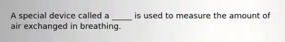 A special device called a _____ is used to measure the amount of air exchanged in breathing.