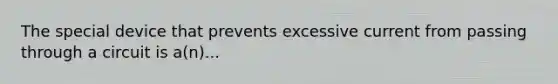 The special device that prevents excessive current from passing through a circuit is a(n)...