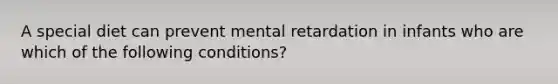 A special diet can prevent mental retardation in infants who are which of the following conditions?