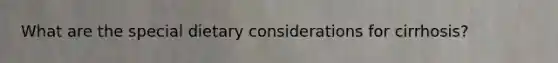 What are the special dietary considerations for cirrhosis?
