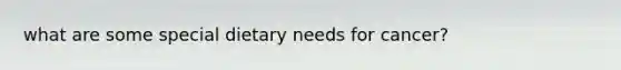 what are some special dietary needs for cancer?