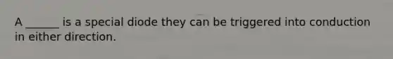 A ______ is a special diode they can be triggered into conduction in either direction.