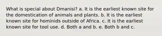 What is special about Dmanisi? a. It is the earliest known site for the domestication of animals and plants. b. It is the earliest known site for hominids outside of Africa. c. It is the earliest known site for tool use. d. Both a and b. e. Both b and c.