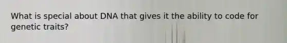 What is special about DNA that gives it the ability to code for genetic traits?