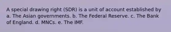 A special drawing right (SDR) is a unit of account established by a. The Asian governments. b. The Federal Reserve. c. The Bank of England. d. MNCs. e. The IMF.