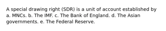 A special drawing right (SDR) is a unit of account established by a. MNCs. b. The IMF. c. The Bank of England. d. The Asian governments. e. The Federal Reserve.